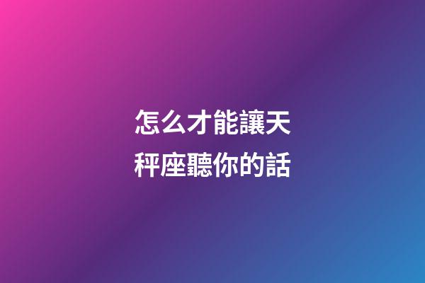 怎么才能讓天秤座聽你的話-第1張-星座運勢-玄機派