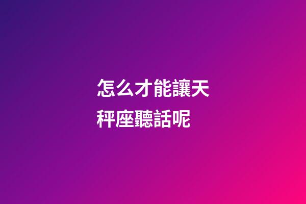 怎么才能讓天秤座聽話呢-第1張-星座運勢-玄機派