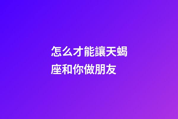 怎么才能讓天蝎座和你做朋友-第1張-星座運勢-玄機派