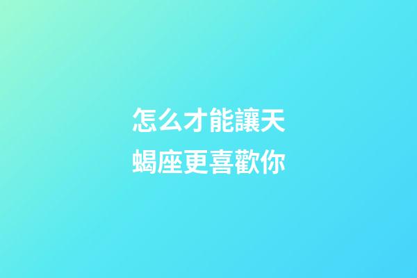 怎么才能讓天蝎座更喜歡你-第1張-星座運(yùn)勢(shì)-玄機(jī)派