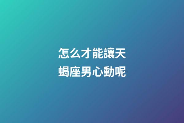 怎么才能讓天蝎座男心動呢-第1張-星座運勢-玄機派