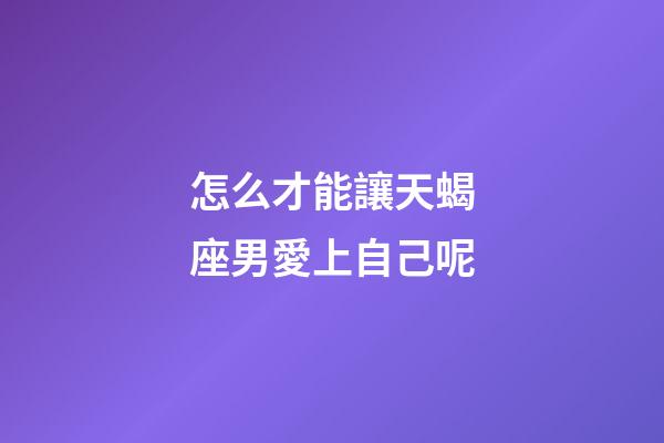怎么才能讓天蝎座男愛上自己呢-第1張-星座運勢-玄機派