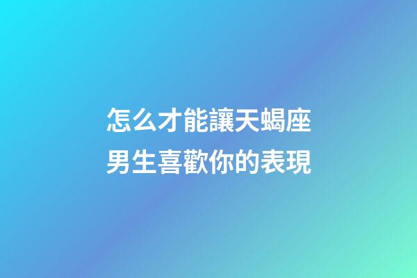 怎么才能讓天蝎座男生喜歡你的表現-第1張-星座運勢-玄機派