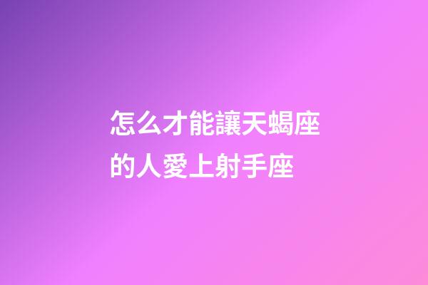 怎么才能讓天蝎座的人愛上射手座-第1張-星座運勢-玄機派