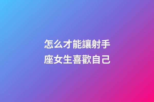 怎么才能讓射手座女生喜歡自己-第1張-星座運勢-玄機派