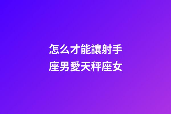怎么才能讓射手座男愛天秤座女-第1張-星座運(yùn)勢(shì)-玄機(jī)派