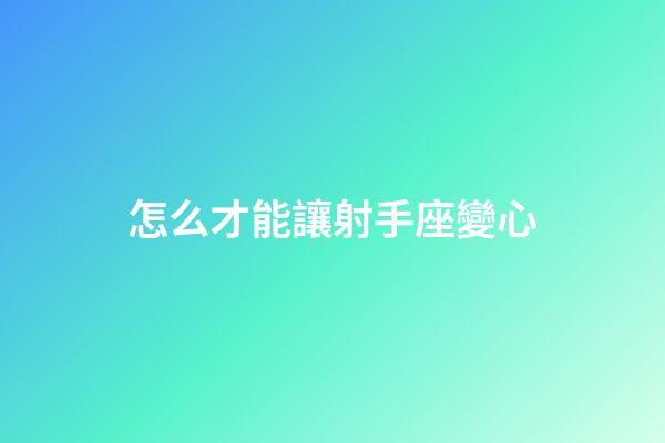 怎么才能讓射手座變心-第1張-星座運勢-玄機派
