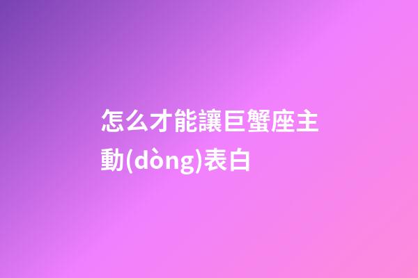 怎么才能讓巨蟹座主動(dòng)表白-第1張-星座運(yùn)勢(shì)-玄機(jī)派