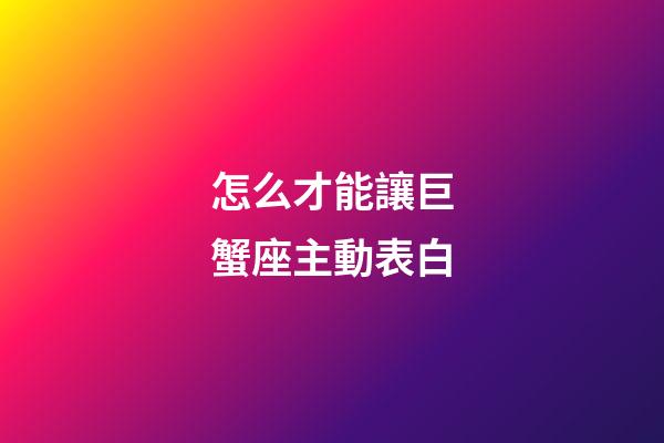 怎么才能讓巨蟹座主動表白-第1張-星座運勢-玄機派