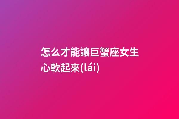 怎么才能讓巨蟹座女生心軟起來(lái)-第1張-星座運(yùn)勢(shì)-玄機(jī)派