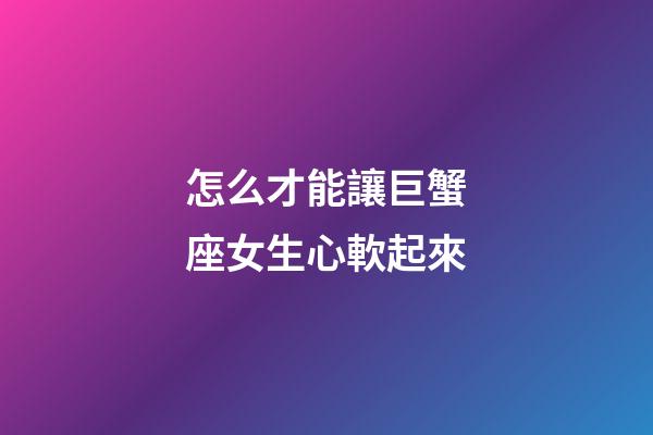 怎么才能讓巨蟹座女生心軟起來
