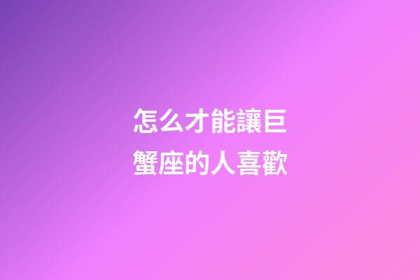 怎么才能讓巨蟹座的人喜歡-第1張-星座運勢-玄機派