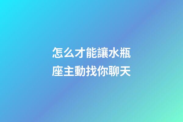 怎么才能讓水瓶座主動找你聊天