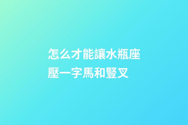 怎么才能讓水瓶座壓一字馬和豎叉