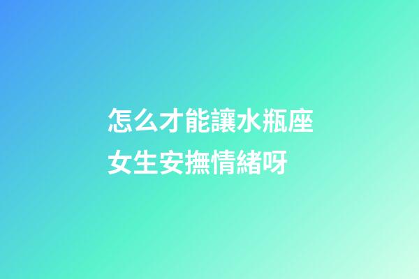 怎么才能讓水瓶座女生安撫情緒呀-第1張-星座運勢-玄機派