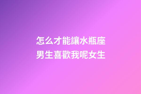 怎么才能讓水瓶座男生喜歡我呢女生-第1張-星座運勢-玄機派