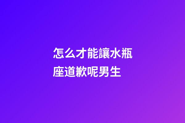 怎么才能讓水瓶座道歉呢男生-第1張-星座運(yùn)勢-玄機(jī)派