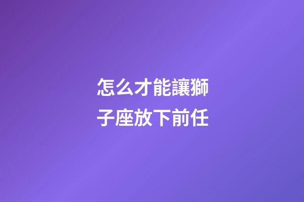怎么才能讓獅子座放下前任-第1張-星座運勢-玄機(jī)派