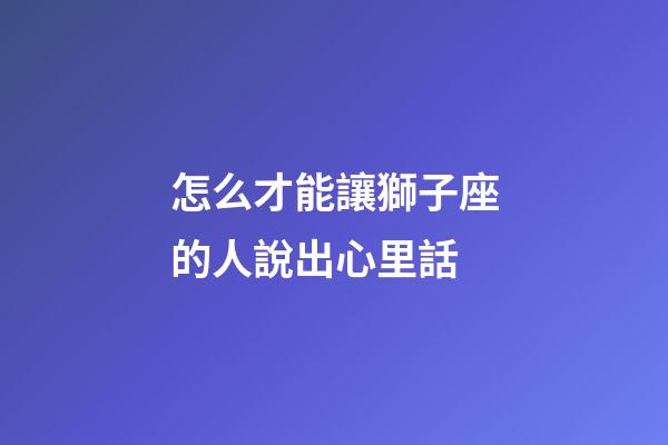 怎么才能讓獅子座的人說出心里話-第1張-星座運勢-玄機派