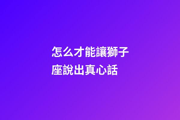 怎么才能讓獅子座說出真心話