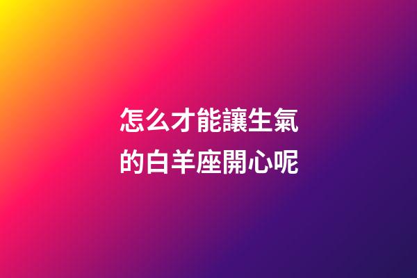 怎么才能讓生氣的白羊座開心呢-第1張-星座運(yùn)勢(shì)-玄機(jī)派