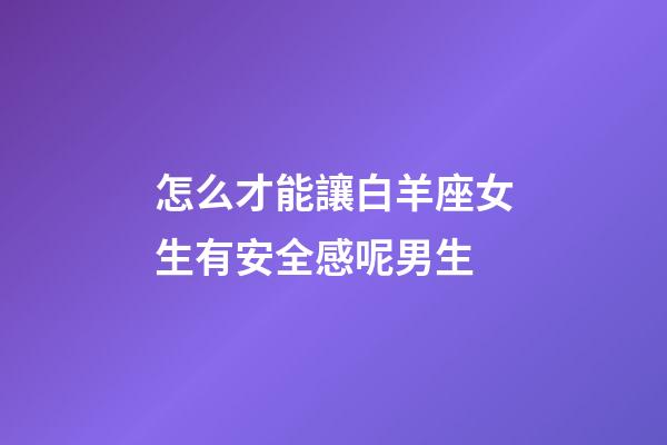 怎么才能讓白羊座女生有安全感呢男生-第1張-星座運勢-玄機派