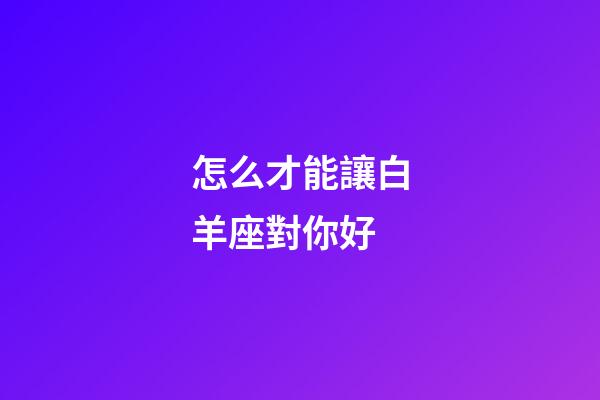 怎么才能讓白羊座對你好-第1張-星座運勢-玄機派