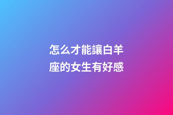 怎么才能讓白羊座的女生有好感-第1張-星座運勢-玄機派