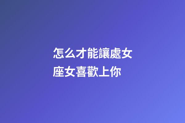 怎么才能讓處女座女喜歡上你-第1張-星座運勢-玄機派