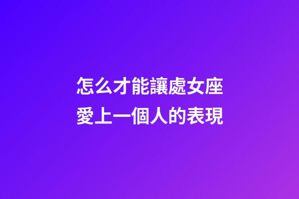 怎么才能讓處女座愛上一個人的表現-第1張-星座運勢-玄機派