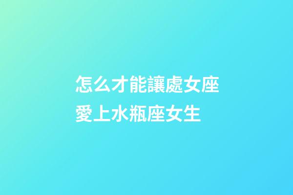 怎么才能讓處女座愛上水瓶座女生-第1張-星座運勢-玄機派