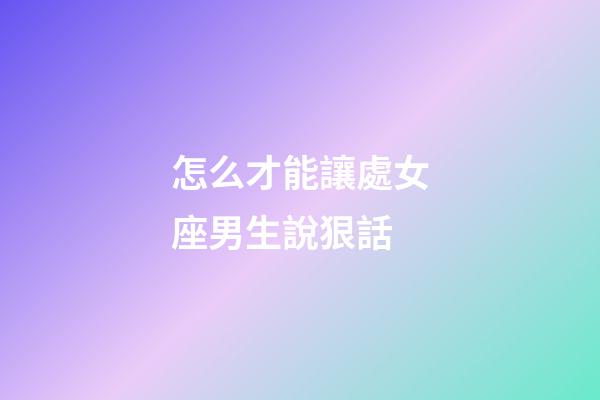 怎么才能讓處女座男生說狠話-第1張-星座運勢-玄機派