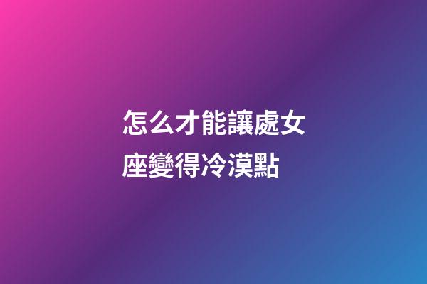 怎么才能讓處女座變得冷漠點-第1張-星座運勢-玄機派