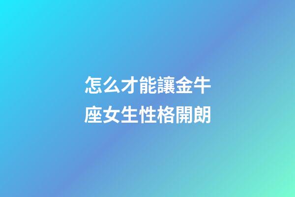 怎么才能讓金牛座女生性格開朗-第1張-星座運勢-玄機派