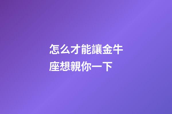 怎么才能讓金牛座想親你一下-第1張-星座運勢-玄機派