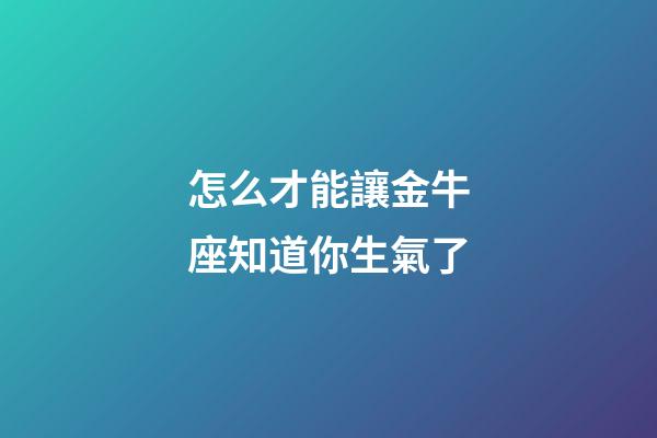 怎么才能讓金牛座知道你生氣了-第1張-星座運勢-玄機派