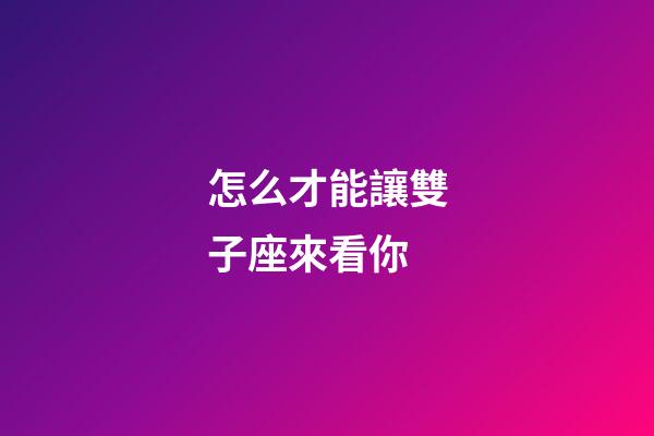 怎么才能讓雙子座來看你-第1張-星座運勢-玄機派