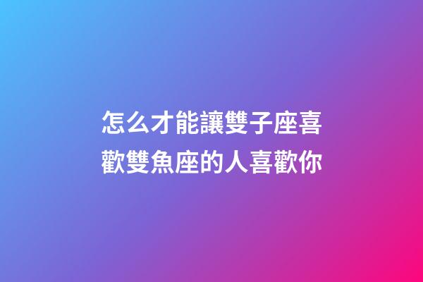 怎么才能讓雙子座喜歡雙魚座的人喜歡你-第1張-星座運勢-玄機派