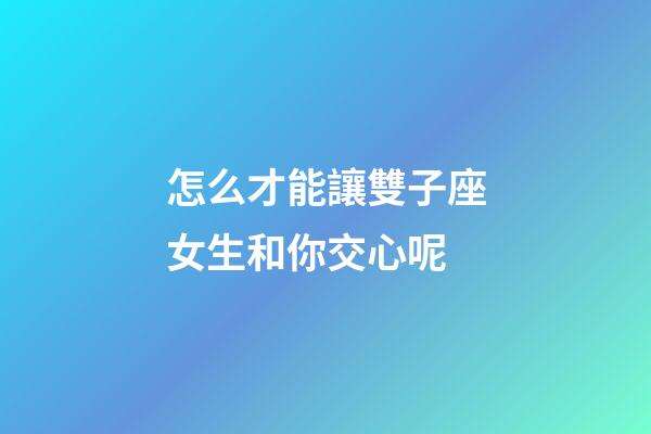 怎么才能讓雙子座女生和你交心呢-第1張-星座運勢-玄機派