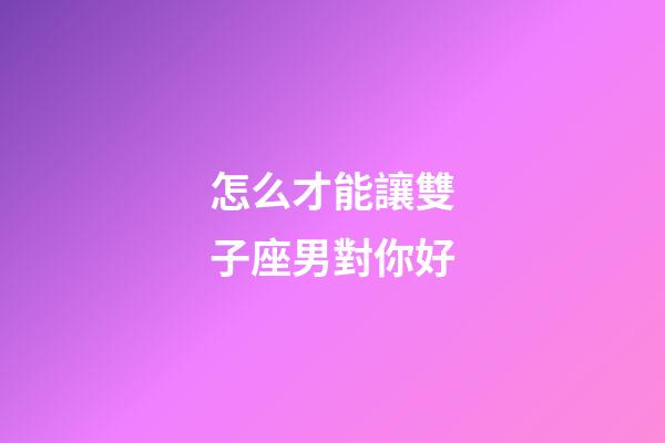 怎么才能讓雙子座男對你好-第1張-星座運勢-玄機派