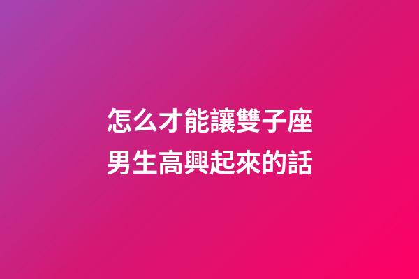 怎么才能讓雙子座男生高興起來的話-第1張-星座運勢-玄機派