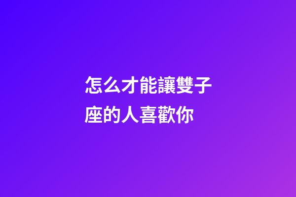怎么才能讓雙子座的人喜歡你-第1張-星座運勢-玄機派
