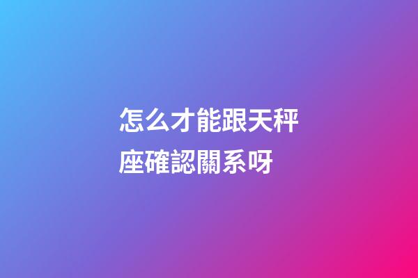 怎么才能跟天秤座確認關系呀-第1張-星座運勢-玄機派