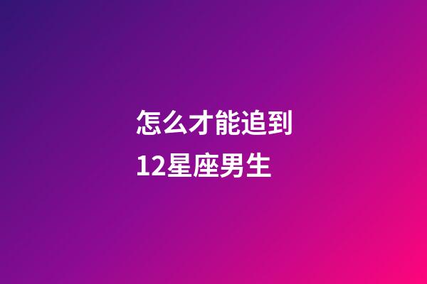 怎么才能追到12星座男生-第1張-星座運勢-玄機派