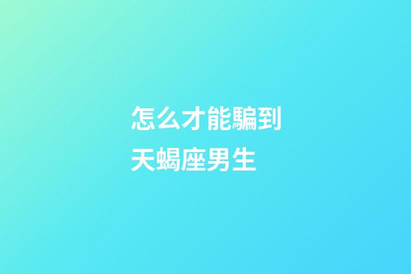 怎么才能騙到天蝎座男生-第1張-星座運勢-玄機派