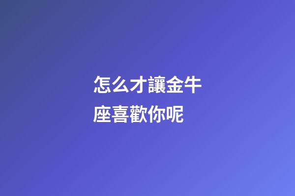 怎么才讓金牛座喜歡你呢-第1張-星座運(yùn)勢(shì)-玄機(jī)派