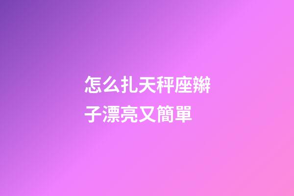 怎么扎天秤座辮子漂亮又簡單-第1張-星座運勢-玄機派