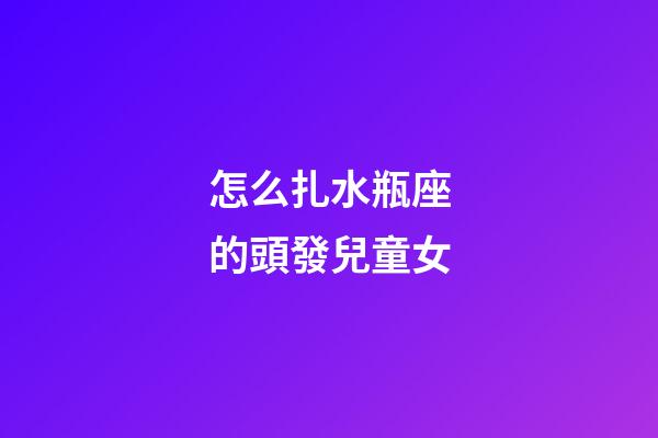 怎么扎水瓶座的頭發兒童女-第1張-星座運勢-玄機派