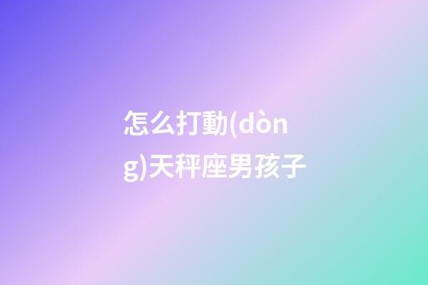 怎么打動(dòng)天秤座男孩子-第1張-星座運(yùn)勢(shì)-玄機(jī)派