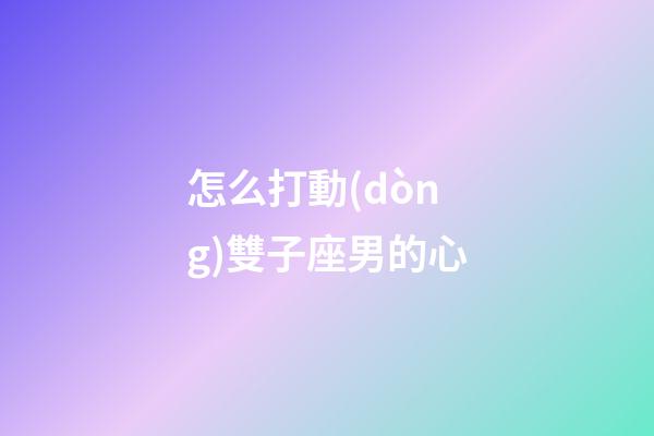 怎么打動(dòng)雙子座男的心-第1張-星座運(yùn)勢-玄機(jī)派